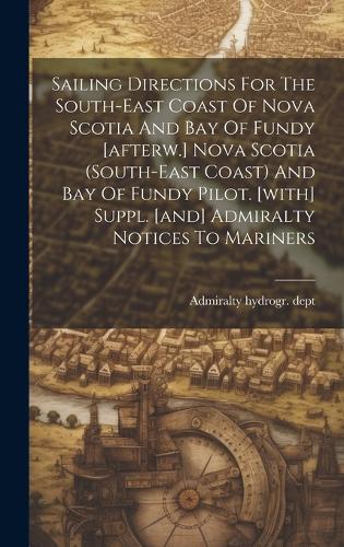 Sailing Directions For The South-east Coast Of Nova Scotia And Bay Of Fundy [afterw.] Nova Scotia (south-east Coast) And Bay Of Fundy Pilot. [with] Suppl. [and] Admiralty Notices To Mariners