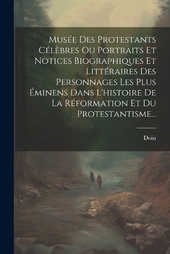 Musée Des Protestants Célèbres Ou Portraits Et Notices Biographiques Et Littéraires Des Personnages Les Plus Éminens Dans L'histoire De La Réformation Et Du Protestantisme...