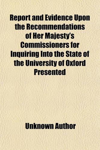 Report and Evidence Upon the Recommendations of Her Majesty's Commissioners for Inquiring Into the State of the University of Oxford Presented to the Board of Heads of Houses and Proctors, December 1, 1853: (English)