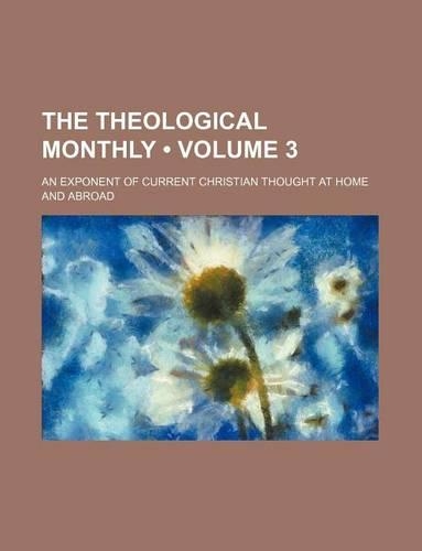 The Theological Monthly (Volume 3); An Exponent of Current Christian Thought at Home and Abroad: (English)