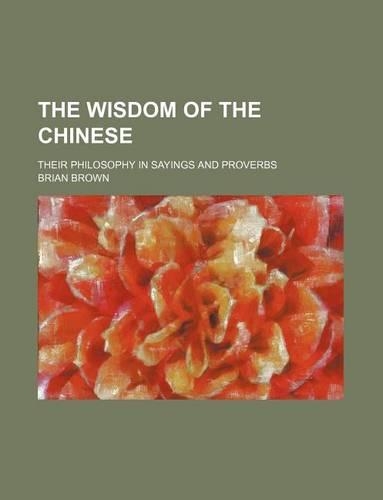 The Wisdom of the Chinese; Their Philosophy in Sayings and Proverbs