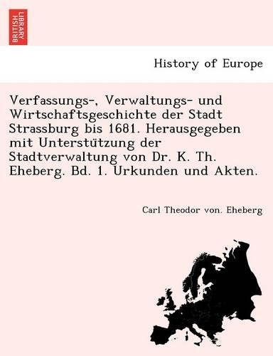 Verfassungs-, Verwaltungs- und Wirtschaftsgeschichte der Stadt Strassburg bis 1681. Herausgegeben mit Unterstützung der Stadtverwaltung von Dr. K. Th. Eheberg. Bd. 1. Urkunden und Akten.: (German)