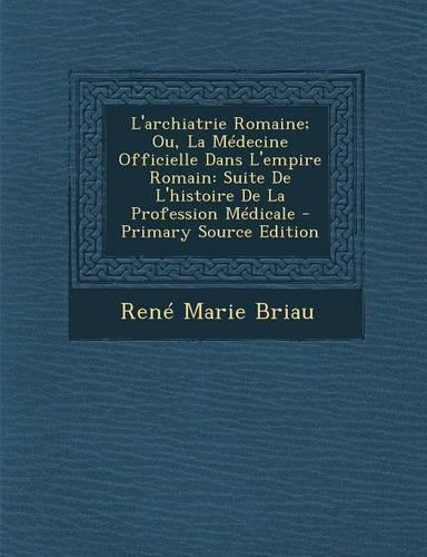 L'Archiatrie Romaine; Ou, La Medecine Officielle Dans L'Empire Romain: Suite de L'Histoire de La Profession Medicale