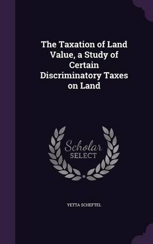 The Taxation of Land Value, a Study of Certain Discriminatory Taxes on Land