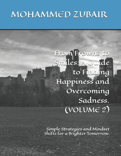 From Frowns to Smiles: A Guide to Finding Happiness and Overcoming Sadness. (VOLUME 2): Simple Strategies and Mindset Shifts for a Brighter Tomorrow.