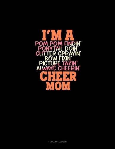 I'm A Pom Pom Findin' Ponytail Doin' Glitter Sprayin' Bow Fixin' Picture Takin' Always Cheerin' Cheer Mom: 4 Column Ledger(1346 4 Column Ledger)