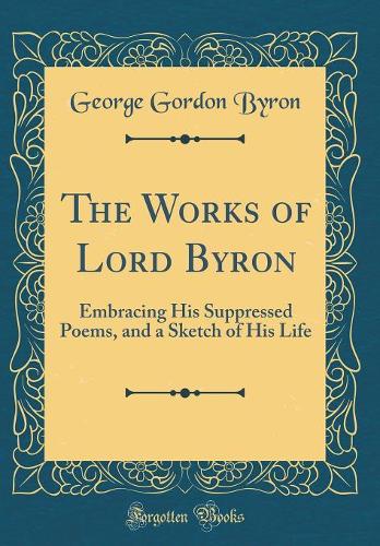 The Works of Lord Byron: Embracing His Suppressed Poems, and a Sketch of His Life (Classic Reprint)