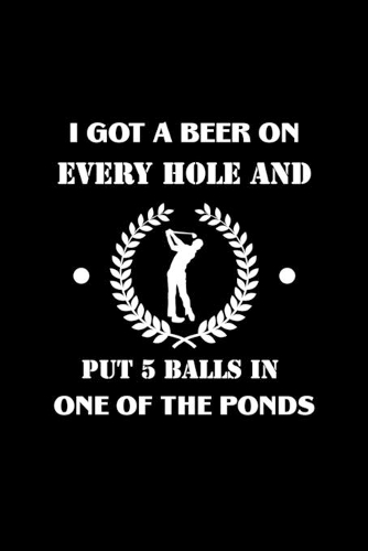 I Got A Beer On Every Hole and Put 5 Balls in one of the Ponds: Golf Journal for logging scores, stats, and records!