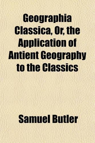 Geographia Classica, Or, the Application of Antient Geography to the Classics
