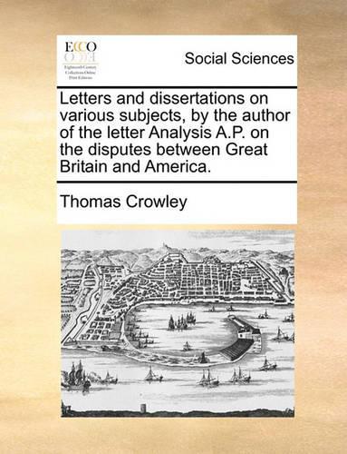 Letters and Dissertations on Various Subjects, by the Author of the Letter Analysis A.P. on the Disputes Between Great Britain and America.: (English)