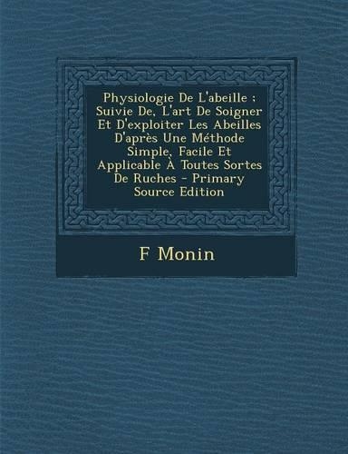 Physiologie de L'Abeille; Suivie de, L'Art de Soigner Et D'Exploiter Les Abeilles D'Apres Une Methode Simple, Facile Et Applicable a Toutes Sortes de Ruches
