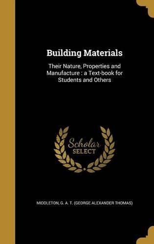 Building Materials: Their Nature, Properties and Manufacture: a Text-book for Students and Others