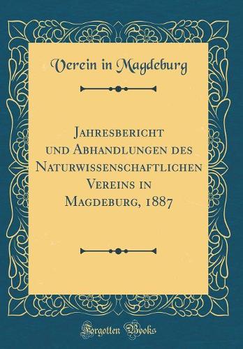 Jahresbericht Und Abhandlungen Des Naturwissenschaftlichen Vereins in Magdeburg, 1887 (Classic Reprint)