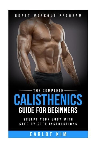 Calisthenics: The Complete Calisthenics Guide for Beginners: Sculpt Your Body with Step by Step Instructions(1 Beast Workout Program)