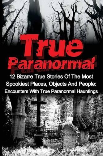 True Paranormal: 12 Bizarre True Stories Of The Most Spookiest Places, Objects And People: Encounters With True Paranormal Hauntings(True Ghost Stories and Hauntings, True Ghost Stories, True Paranormal)