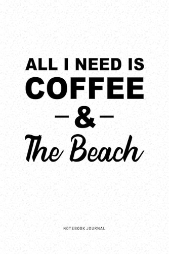 All I Need Is Coffee & The Beach: A 6x9 Inch Journal Diary Notebook With A Bold Text Font Slogan On A Matte Cover and 120 Blank Lined Pages