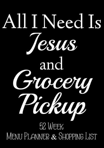 All I Need Is Jesus and Grocery Pickup 52 Week Meal Planner & Shopping List: Grocery Shopper Notebook