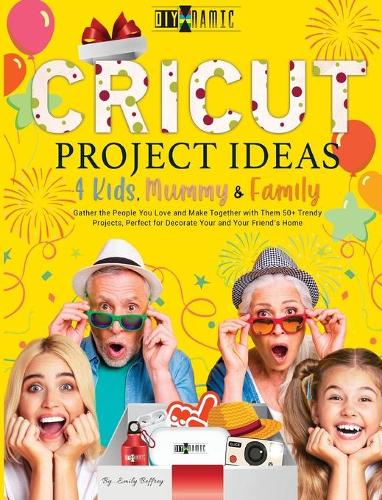 Cricut Project Ideas 4 Kids, Mummy & Family: Gather the People You Love and Make Together with Them 50+ Trendy Projects Perfect to Decorate Your and Your Friend's Home(7B The Diy-Namic)