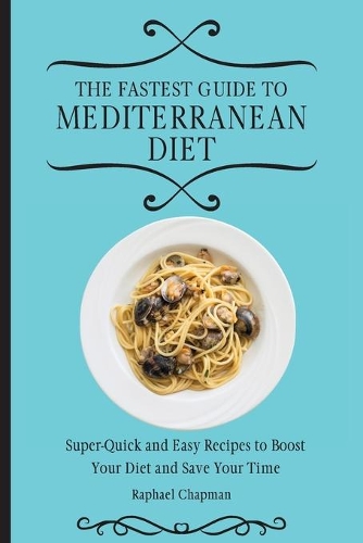The Fastest Guide to Mediterranean Diet: Super-Quick and Easy Recipes to Boost Your Diet and Save Your Time