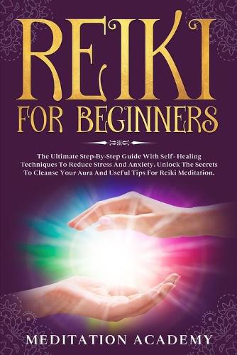 Reiki For Beginners: The Ultimate Step-by-Step Guide With Self-Healing Techniques To Reduce Stress And Anxiety. Unlock The Secrets To Cleanse Your Aura And Useful Tips F