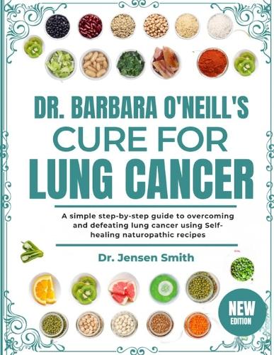 Dr. Barbara O'Neill's Cure for Lung Cancer: A Simple Step-By-Step Guide To Overcoming And Defeating Lung Cancer Using Self-Healing Naturopathic Recipes