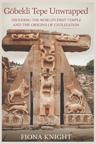 Göbekli Tepe Unwrapped: Decoding the World's First Temple and the Origins of Civilization