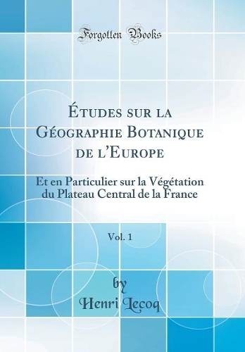 ï¿½tudes Sur La Gï¿½ographie Botanique de L'Europe, Vol. 1: Et En Particulier Sur La Vï¿½gï¿½tation Du Plateau Central de la France (Classic Reprint)