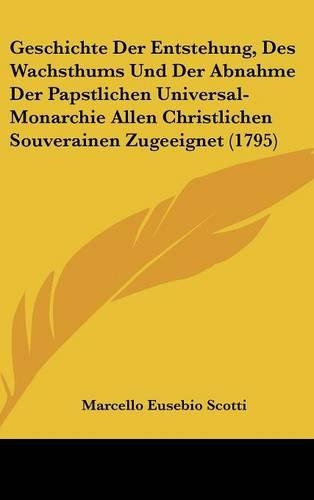 Geschichte Der Entstehung, Des Wachsthums Und Der Abnahme Der Papstlichen Universal-Monarchie Allen Christlichen Souverainen Zugeeignet (1795)