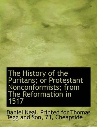 The History of the Puritans; Or Protestant Nonconformists; From the Reformation in 1517