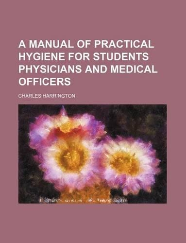 A Manual of Practical Hygiene for Students Physicians and Medical Officers