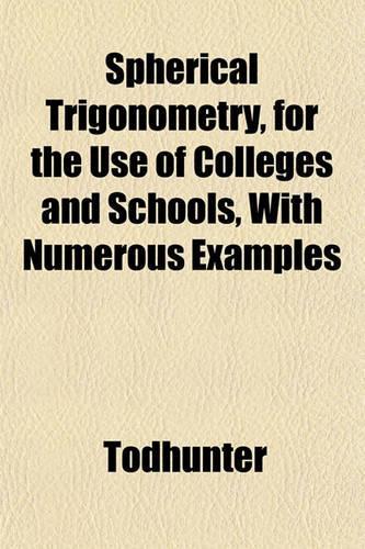 Spherical Trigonometry, for the Use of Colleges and Schools, with Numerous Examples