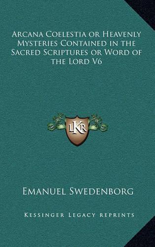 Arcana Coelestia or Heavenly Mysteries Contained in the Sacred Scriptures or Word of the Lord V6