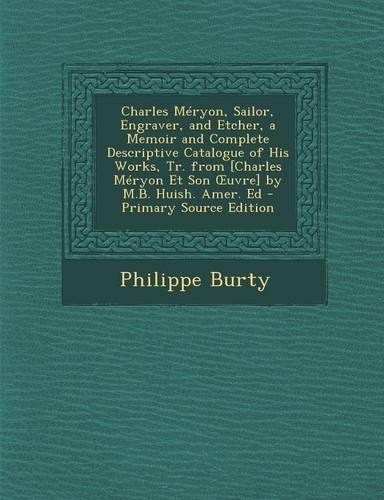 Charles Meryon, Sailor, Engraver, and Etcher, a Memoir and Complete Descriptive Catalogue of His Works, Tr. from [Charles Meryon Et Son Uvre] by M.B. Huish. Amer. Ed - Primary Source Edition