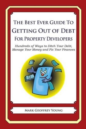 The Best Ever Guide to Getting Out of Debt For Property Developers: Hundreds of Ways to Ditch Your Debt, Manage Your Money and Fix Your Finances(English)