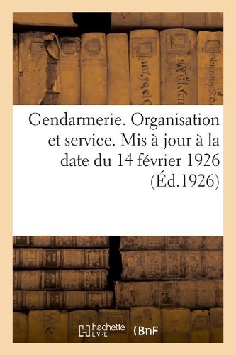 Gendarmerie. Organisation Et Service. MIS À Jour À La Date Du 14 Février 1926