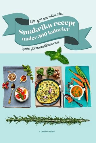 Lätt, gott och mättande: Smakrika recept under 300 kalorier: Upptäck glädjen med hälsosam mat!