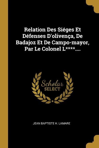 Relation Des Siéges Et Défenses D'olivença, De Badajoz Et De Campo-mayor, Par Le Colonel L****....