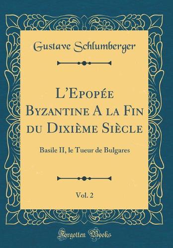 L'Epopée Byzantine A la Fin du Dixième Siècle, Vol. 2: Basile II, le Tueur de Bulgares (Classic Reprint)