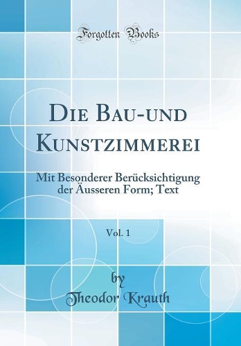 Die Bau-und Kunstzimmerei, Vol. 1: Mit Besonderer Berücksichtigung der Äusseren Form; Text (Classic Reprint)