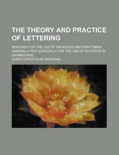 The Theory and Practice of Lettering; Designed for the Use of Engineers and Draftsmen Generally But Especially for the Use of Students in Engineering