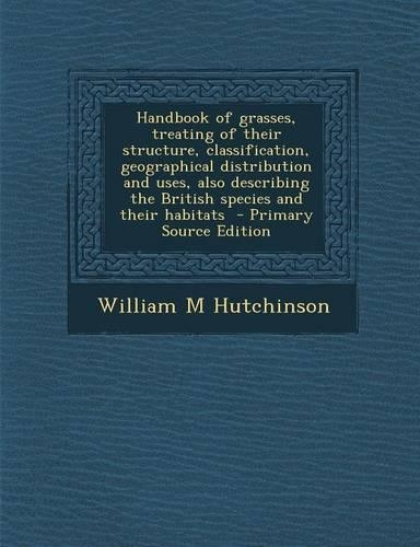 Handbook of Grasses, Treating of Their Structure, Classification, Geographical Distribution and Uses, Also Describing the British Species and Their Habitats - Primary Source Edition: (English)