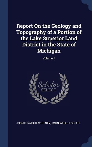 Report On the Geology and Topography of a Portion of the Lake Superior Land District in the State of Michigan; Volume 1