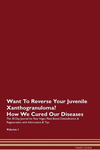 Want To Reverse Your Juvenile Xanthogranuloma? How We Cured Our Diseases. The 30 Day Journal for Raw Vegan Plant-Based Detoxification & Regeneration with Information & Tips Volume 1