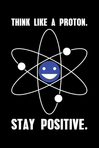 Think Like A Proton. Stay Positive.