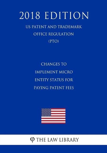 Changes to Implement Micro Entity Status for Paying Patent Fees (US Patent and Trademark Office Regulation) (PTO) (2018 Edition)