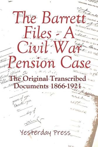 The Barrett Files - a Civil War Pension Case: The Original Transcribed Documents 1866-1921