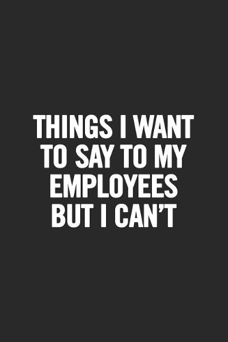 Things I Want to Say to My Employees But I Can't