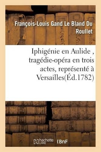 Iphigénie En Aulide, Tragédie-Opéra En Trois Actes, Représenté À Versailles: (Litterature)