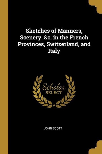Sketches of Manners, Scenery, &c. in the French Provinces, Switzerland, and Italy