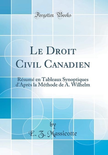 Le Droit Civil Canadien: Résumé en Tableaux Synoptiques d'Après la Méthode de A. Wilhelm (Classic Reprint)